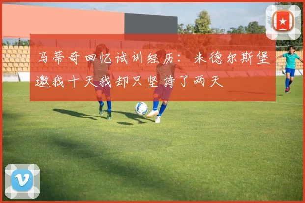 马蒂奇回忆试训经历：米德尔斯堡邀我十天我却只坚持了两天