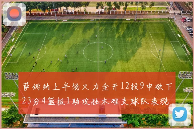 萨姆纳上半场火力全开12投9中砍下23分4篮板1助攻独木难支球队表现不佳