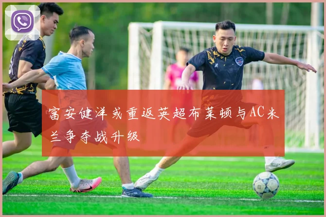 富安健洋或重返英超布莱顿与AC米兰争夺战升级