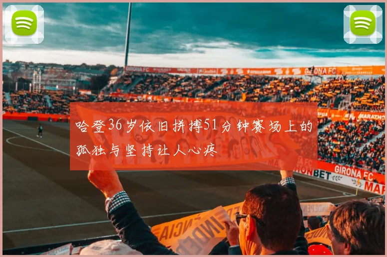 哈登36岁依旧拼搏51分钟赛场上的孤独与坚持让人心疼