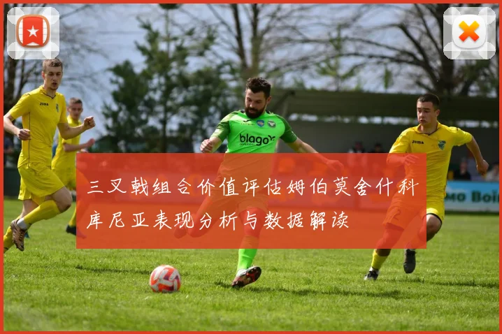 三叉戟组合价值评估姆伯莫舍什科库尼亚表现分析与数据解读