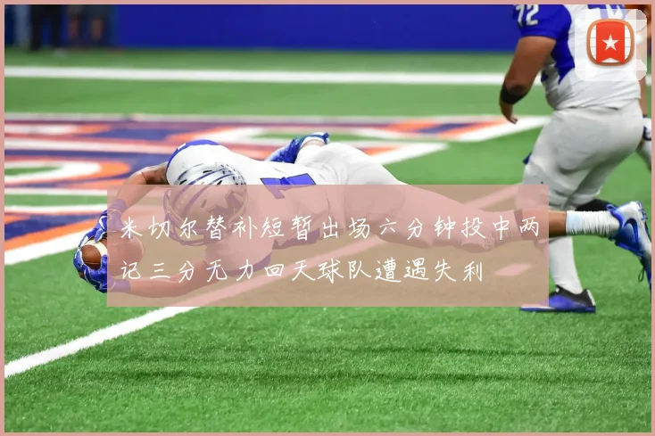 米切尔替补短暂出场六分钟投中两记三分无力回天球队遭遇失利