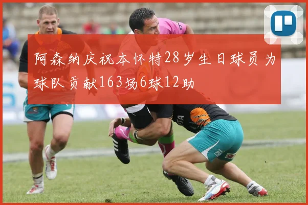 阿森纳庆祝本怀特28岁生日球员为球队贡献163场6球12助
