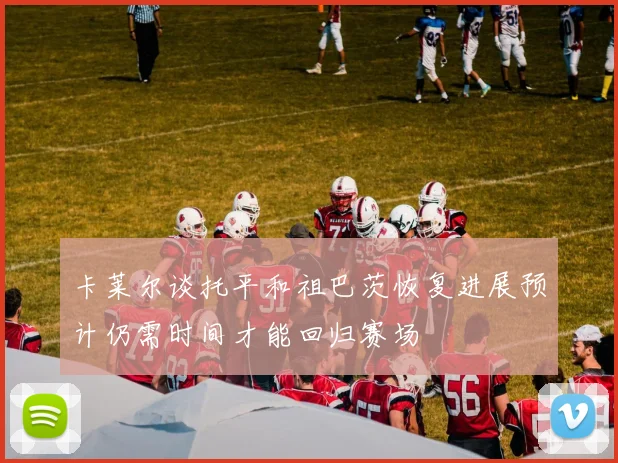 卡莱尔谈托平和祖巴茨恢复进展预计仍需时间才能回归赛场