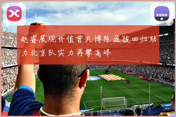 赵睿展现价值曾凡博陈盈骏回归助力北京队实力再攀高峰