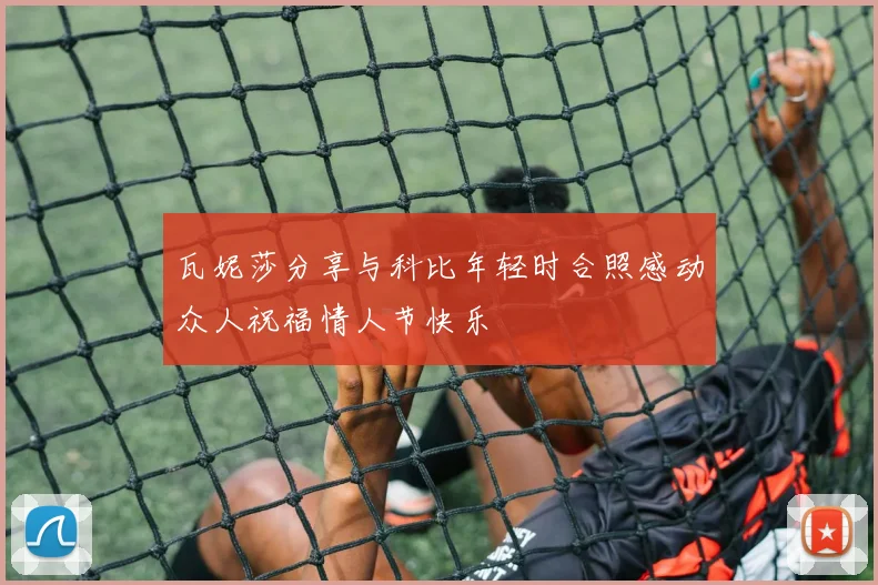瓦妮莎分享与科比年轻时合照感动众人祝福情人节快乐