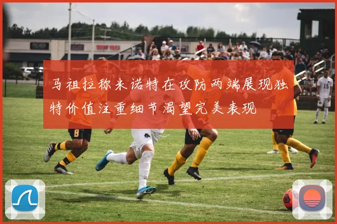 马祖拉称米诺特在攻防两端展现独特价值注重细节渴望完美表现