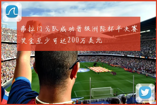 弗拉门戈队成功晋级洲际杯半决赛奖金至少可达200万美元