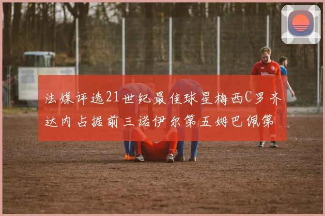 法媒评选21世纪最佳球星梅西C罗齐达内占据前三诺伊尔第五姆巴佩第十八