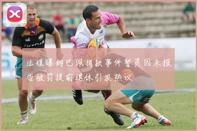 法媒曝姆巴佩捐款事件警员因未报告被罚提前退休引发热议