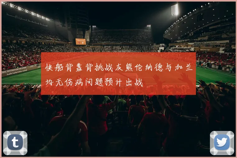 快船背靠背挑战灰熊伦纳德与加兰均无伤病问题预计出战