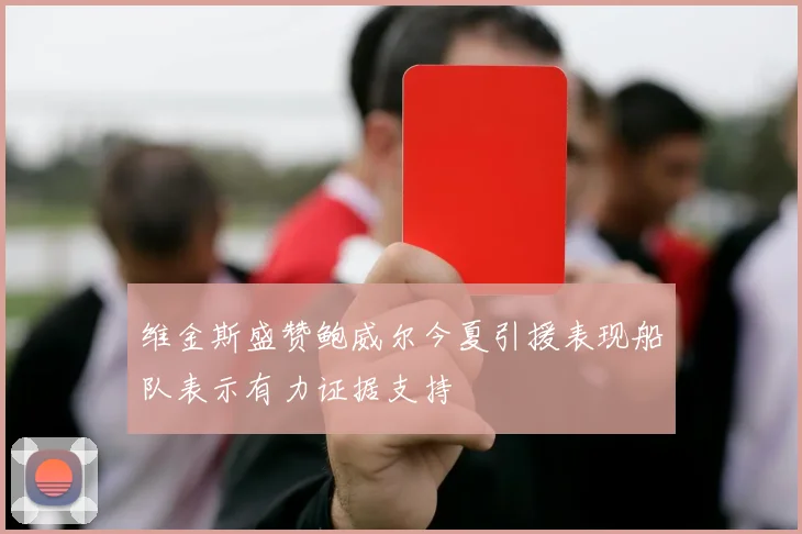 维金斯盛赞鲍威尔今夏引援表现船队表示有力证据支持