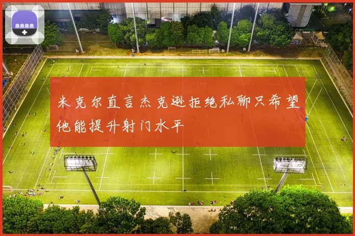 米克尔直言杰克逊拒绝私聊只希望他能提升射门水平