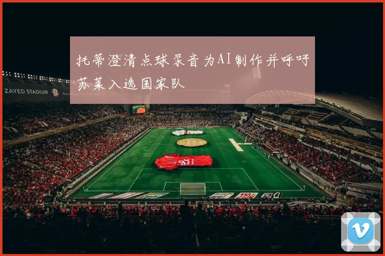 托蒂澄清点球录音为AI制作并呼吁苏莱入选国家队