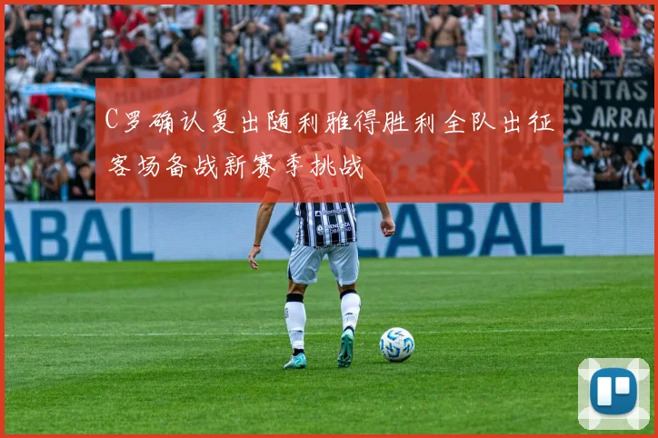 C罗确认复出随利雅得胜利全队出征客场备战新赛季挑战