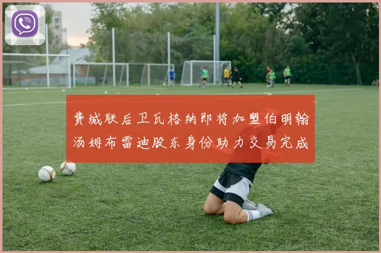 费城联后卫瓦格纳即将加盟伯明翰汤姆布雷迪股东身份助力交易完成