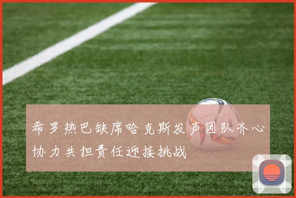 希罗热巴缺席哈克斯发声团队齐心协力共担责任迎接挑战
