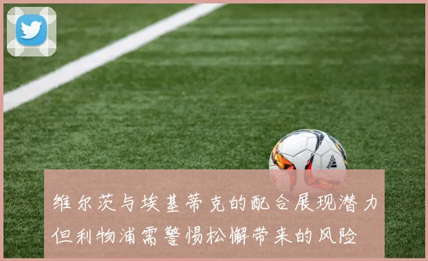 维尔茨与埃基蒂克的配合展现潜力但利物浦需警惕松懈带来的风险