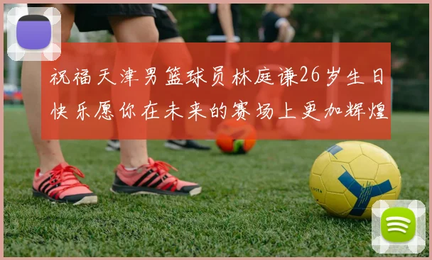 祝福天津男篮球员林庭谦26岁生日快乐愿你在未来的赛场上更加辉煌