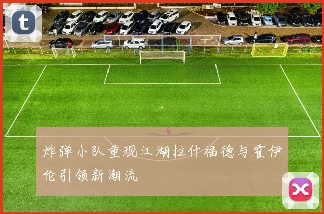 炸弹小队重现江湖拉什福德与霍伊伦引领新潮流