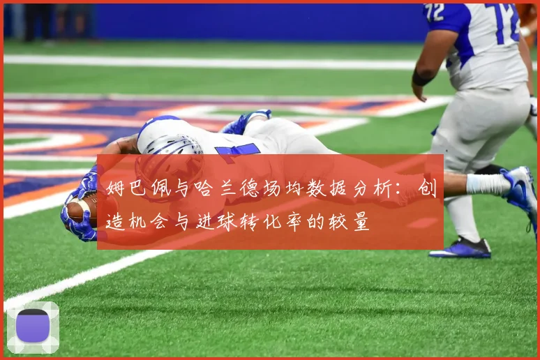 姆巴佩与哈兰德场均数据分析：创造机会与进球转化率的较量