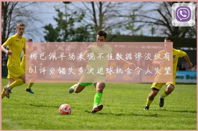 姆巴佩半场表现不佳数据惨淡仅有61评分错失多次进球机会令人失望